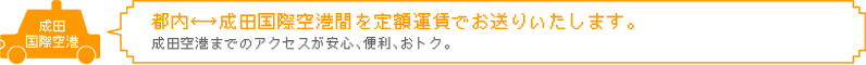 都内↔成田国際空港間を定額料金でお送りいたします。成田空港までのアクセスが安心、便利、おトク。