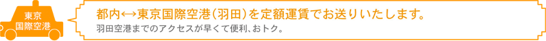 都内↔東京国際空港(羽田)を定額料金でお送りいたします。羽田空港までのアクセスが早くて便利、おトク。